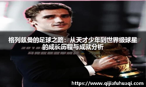 格列兹曼的足球之路：从天才少年到世界级球星的成长历程与成就分析