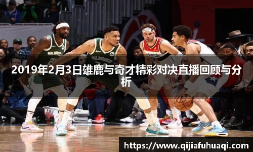 2019年2月3日雄鹿与奇才精彩对决直播回顾与分析