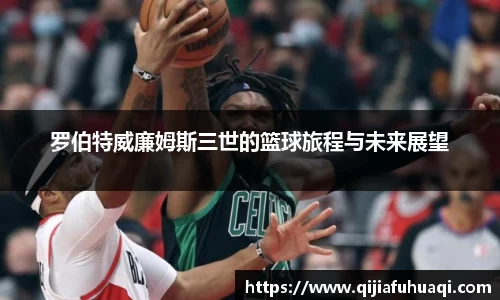 罗伯特威廉姆斯三世的篮球旅程与未来展望